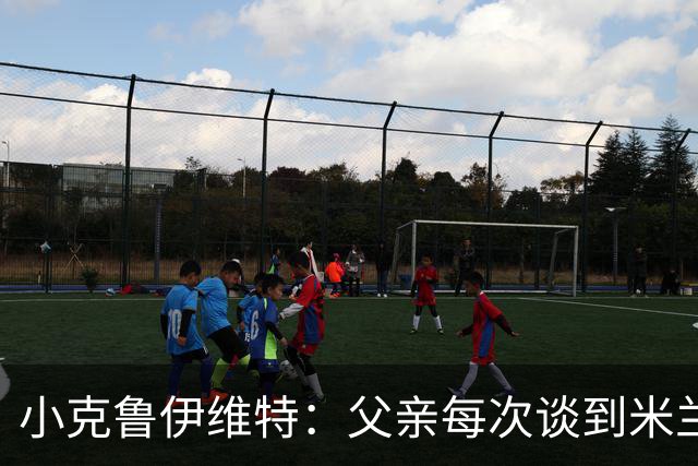 小克鲁伊维特：父亲每次谈到米兰都充满爱意，能理解那种感受